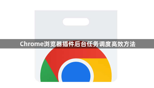 Chrome浏览器插件后台任务调度高效方法1
