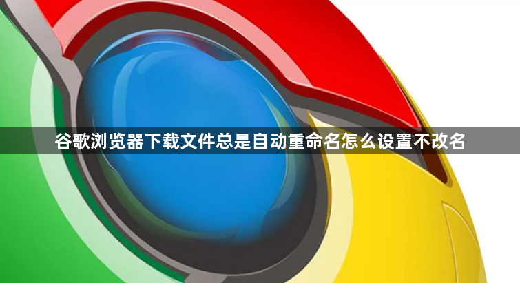 谷歌浏览器下载文件总是自动重命名怎么设置不改名1