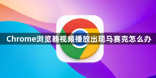 Chrome浏览器视频播放出现马赛克怎么办1