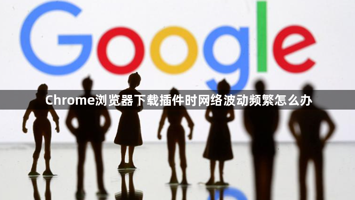 Chrome浏览器下载插件时网络波动频繁怎么办1