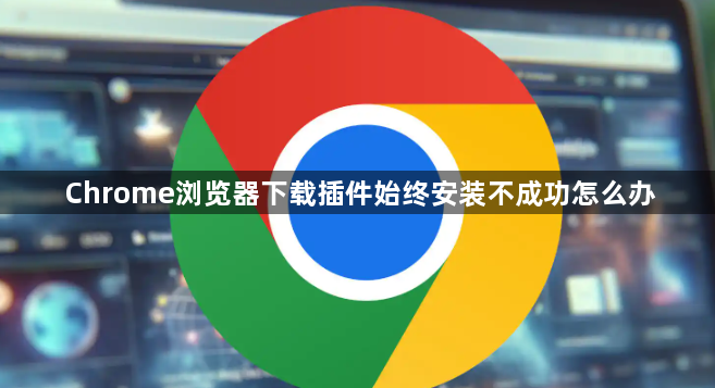 Chrome浏览器下载插件始终安装不成功怎么办1