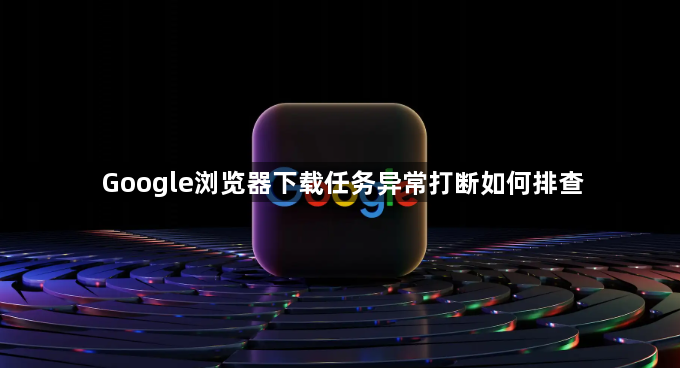 Google浏览器下载任务异常打断如何排查1