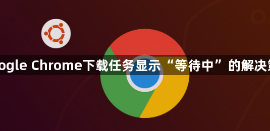 Google Chrome下载任务显示“等待中”的解决策略1