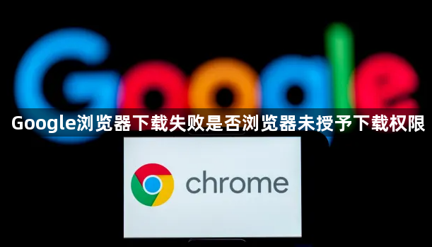 Google浏览器下载失败是否浏览器未授予下载权限1