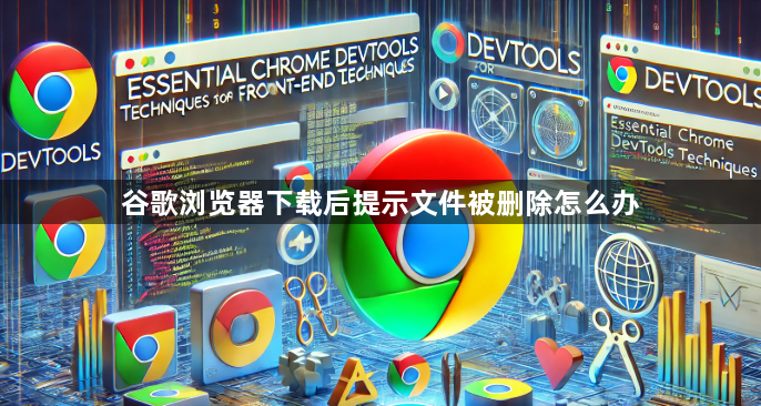 谷歌浏览器下载后提示文件被删除怎么办1
