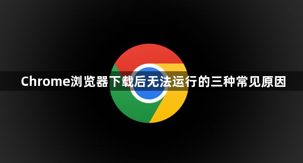 Chrome浏览器下载后无法运行的三种常见原因1