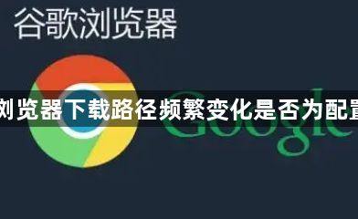 Chrome浏览器下载路径频繁变化是否为配置文件异常1