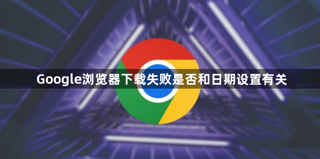 Google浏览器下载失败是否和日期设置有关1