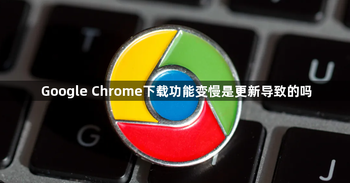 Google Chrome下载功能变慢是更新导致的吗1