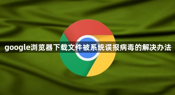 google浏览器下载文件被系统误报病毒的解决办法1