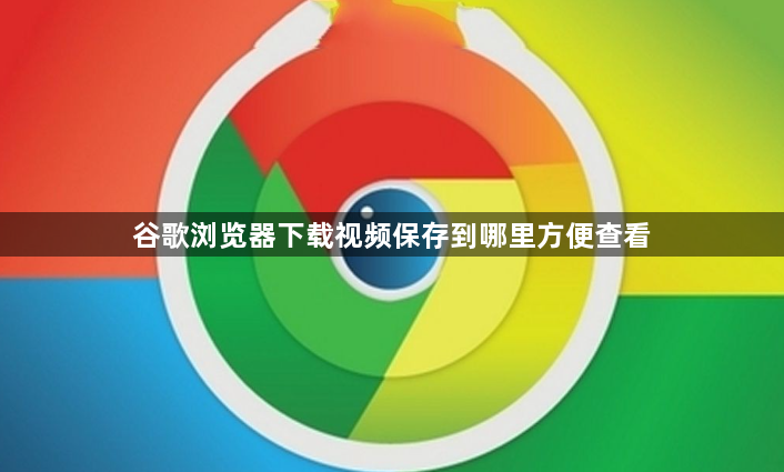 谷歌浏览器下载视频保存到哪里方便查看1