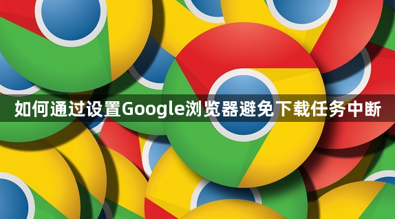 如何通过设置Google浏览器避免下载任务中断1