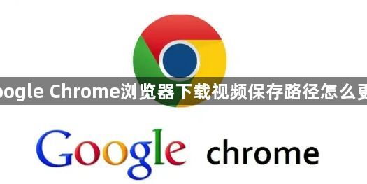 Google Chrome浏览器下载视频保存路径怎么更改1