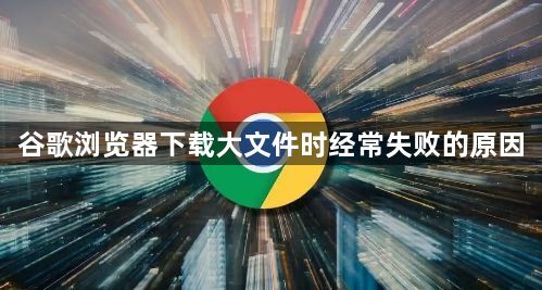 谷歌浏览器下载大文件时经常失败的原因1