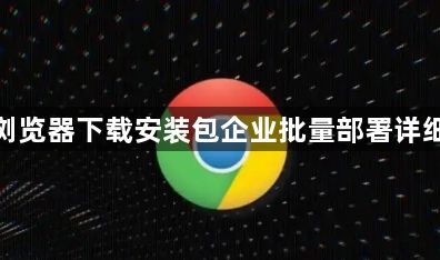 谷歌浏览器下载安装包企业批量部署详细步骤1