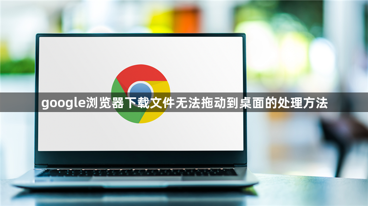 google浏览器下载文件无法拖动到桌面的处理方法1