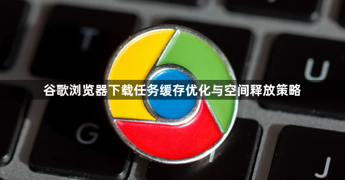 谷歌浏览器下载任务缓存优化与空间释放策略1