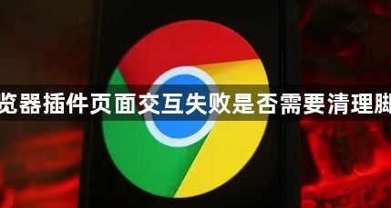 谷歌浏览器插件页面交互失败是否需要清理脚本缓存1
