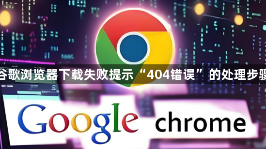 谷歌浏览器下载失败提示“404错误”的处理步骤1