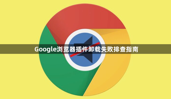 Google浏览器插件卸载失败排查指南1