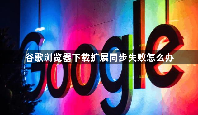 谷歌浏览器下载扩展同步失败怎么办1