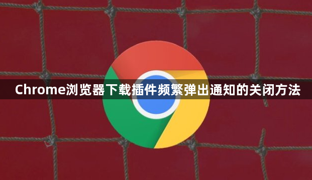 Chrome浏览器下载插件频繁弹出通知的关闭方法1