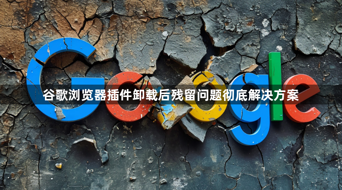 谷歌浏览器插件卸载后残留问题彻底解决方案1