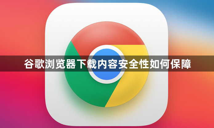 谷歌浏览器下载内容安全性如何保障1