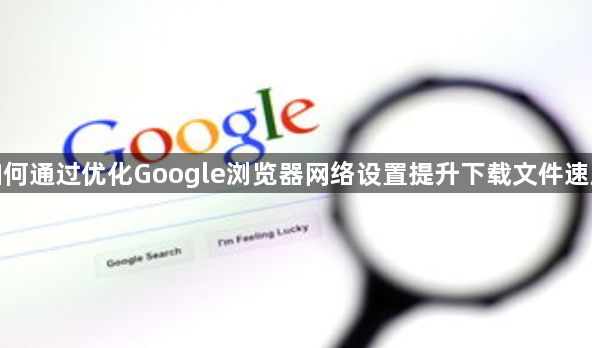 如何通过优化Google浏览器网络设置提升下载文件速度1