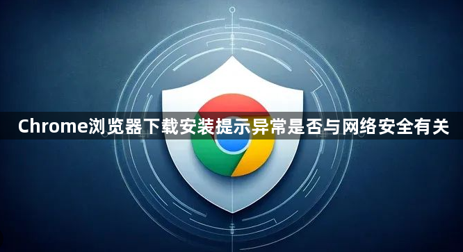 Chrome浏览器下载安装提示异常是否与网络安全有关1