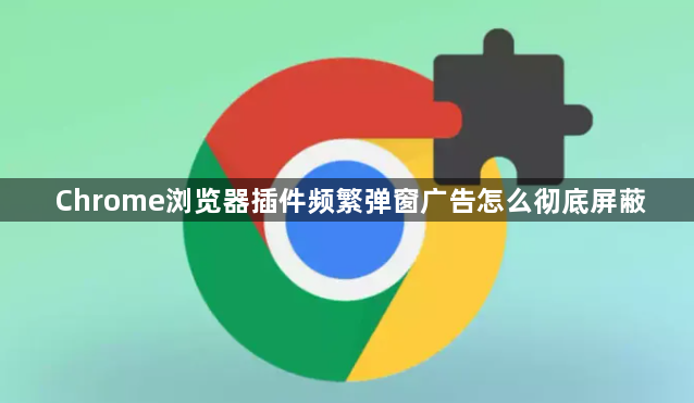 Chrome浏览器插件频繁弹窗广告怎么彻底屏蔽1