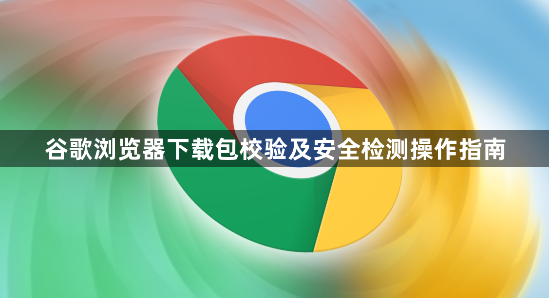 谷歌浏览器下载包校验及安全检测操作指南1