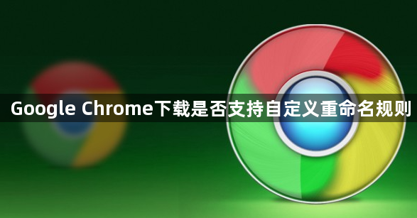 Google Chrome下载是否支持自定义重命名规则1