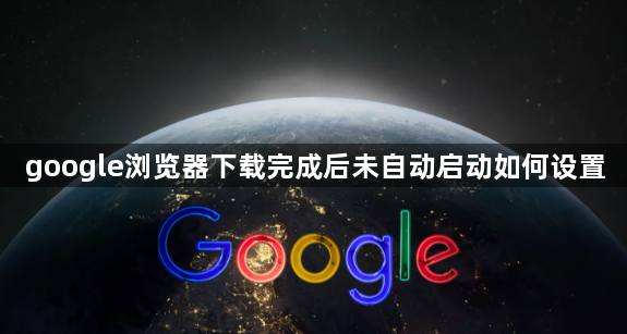 google浏览器下载完成后未自动启动如何设置1