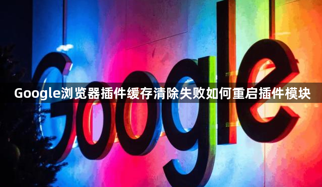 Google浏览器插件缓存清除失败如何重启插件模块1