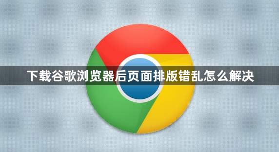 下载谷歌浏览器后页面排版错乱怎么解决1