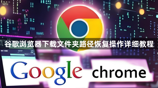 谷歌浏览器下载文件夹路径恢复操作详细教程1