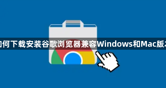如何下载安装谷歌浏览器兼容Windows和Mac版本1