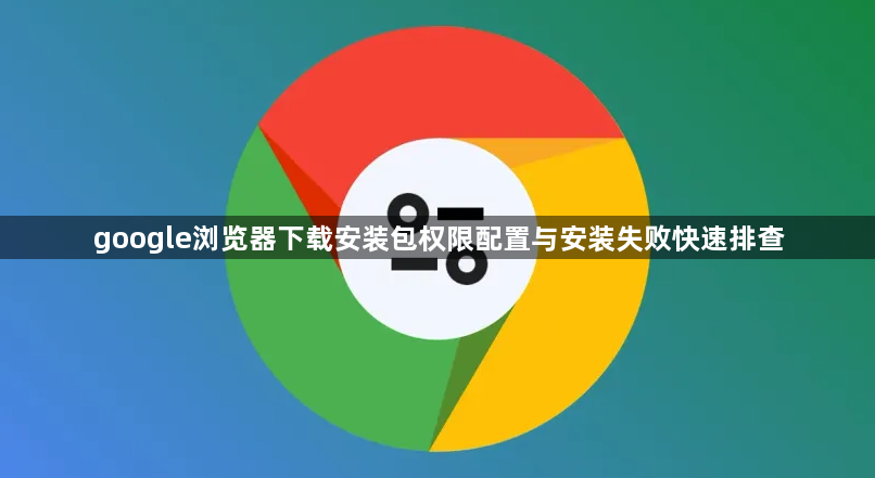 google浏览器下载安装包权限配置与安装失败快速排查1