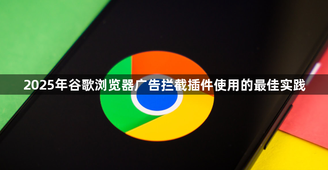 2025年谷歌浏览器广告拦截插件使用的最佳实践1