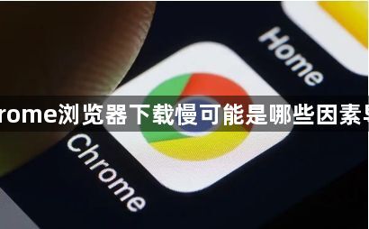 Chrome浏览器下载慢可能是哪些因素导致1