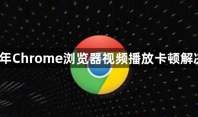 2025年Chrome浏览器视频播放卡顿解决方案1