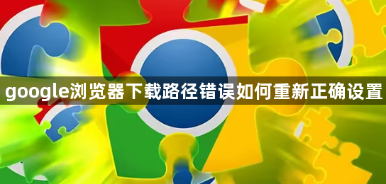 google浏览器下载路径错误如何重新正确设置1