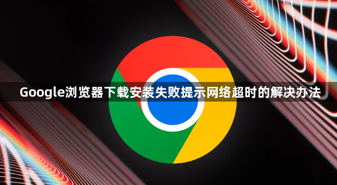 Google浏览器下载安装失败提示网络超时的解决办法1