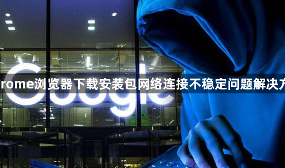 Chrome浏览器下载安装包网络连接不稳定问题解决方案1