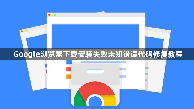 Google浏览器下载安装失败未知错误代码修复教程1