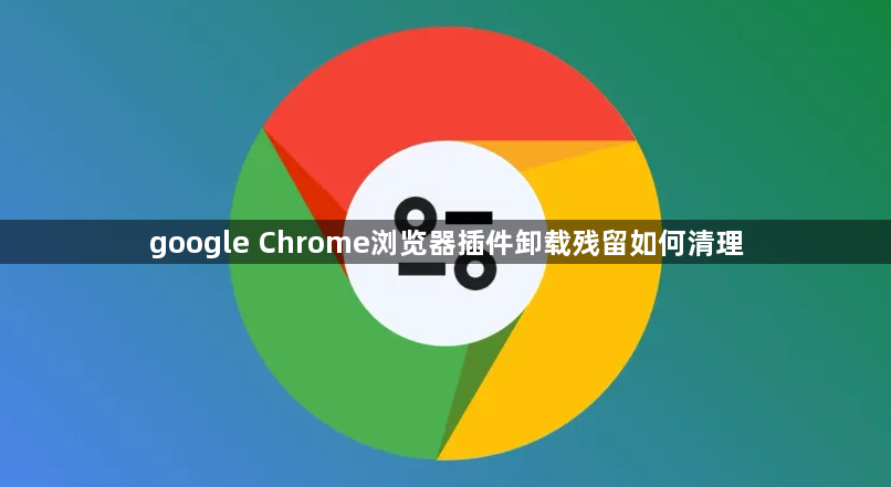 google Chrome浏览器插件卸载残留如何清理1