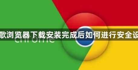 谷歌浏览器下载安装完成后如何进行安全设置1