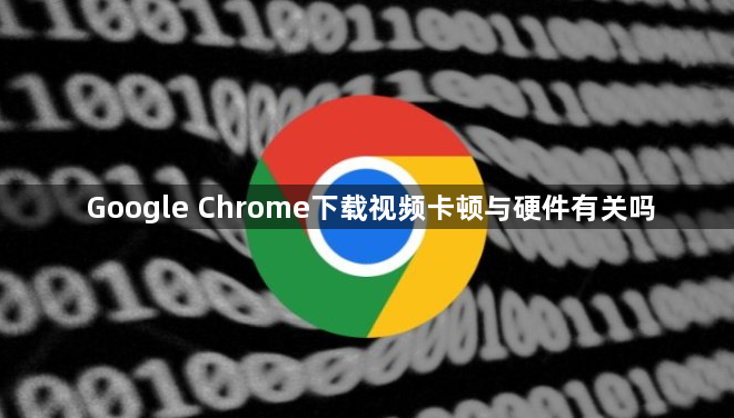 Google Chrome下载视频卡顿与硬件有关吗1