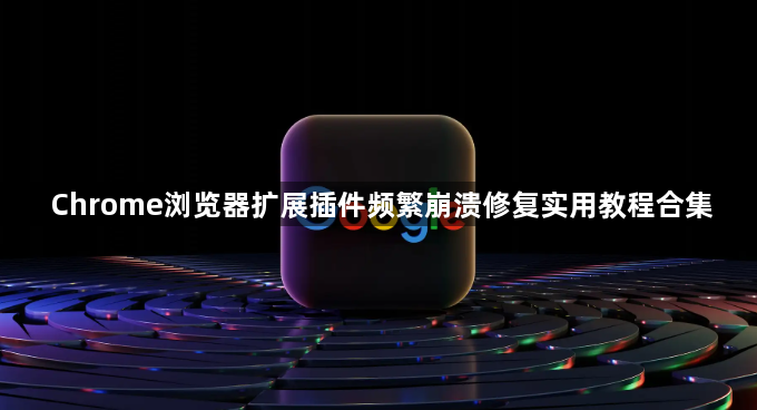 Chrome浏览器扩展插件频繁崩溃修复实用教程合集1